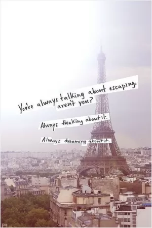 You're always talking about escaping aren't you? Always thinking about it. Always dreaming about it Picture Quote #1