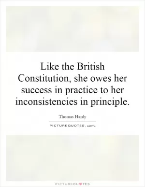Like the British Constitution, she owes her success in practice to her inconsistencies in principle Picture Quote #1