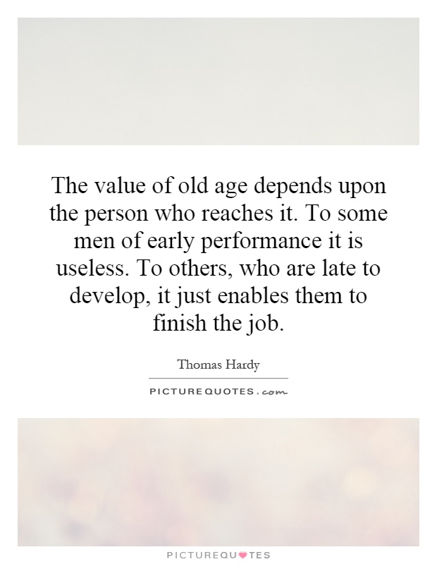 The value of old age depends upon the person who reaches it. To some men of early performance it is useless. To others, who are late to develop, it just enables them to finish the job Picture Quote #1