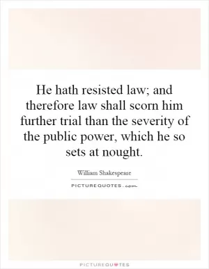 He hath resisted law; and therefore law shall scorn him further trial than the severity of the public power, which he so sets at nought Picture Quote #1