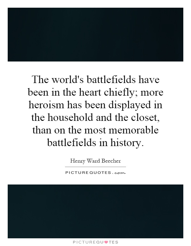 The world's battlefields have been in the heart chiefly; more heroism has been displayed in the household and the closet, than on the most memorable battlefields in history Picture Quote #1