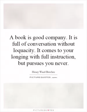 A book is good company. It is full of conversation without loquacity. It comes to your longing with full instruction, but pursues you never Picture Quote #1