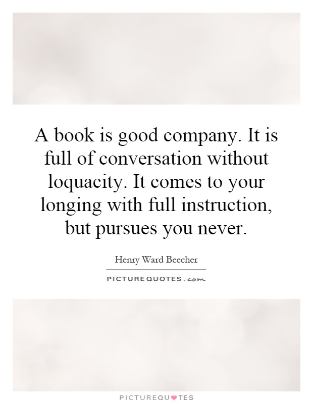A book is good company. It is full of conversation without loquacity. It comes to your longing with full instruction, but pursues you never Picture Quote #1