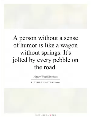 A person without a sense of humor is like a wagon without springs. It's jolted by every pebble on the road Picture Quote #1