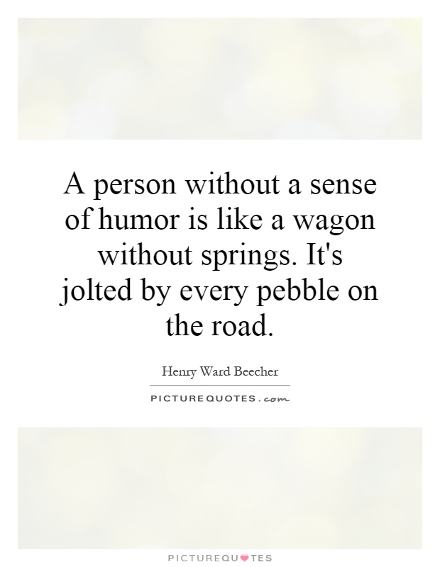 A person without a sense of humor is like a wagon without springs. It's jolted by every pebble on the road Picture Quote #1