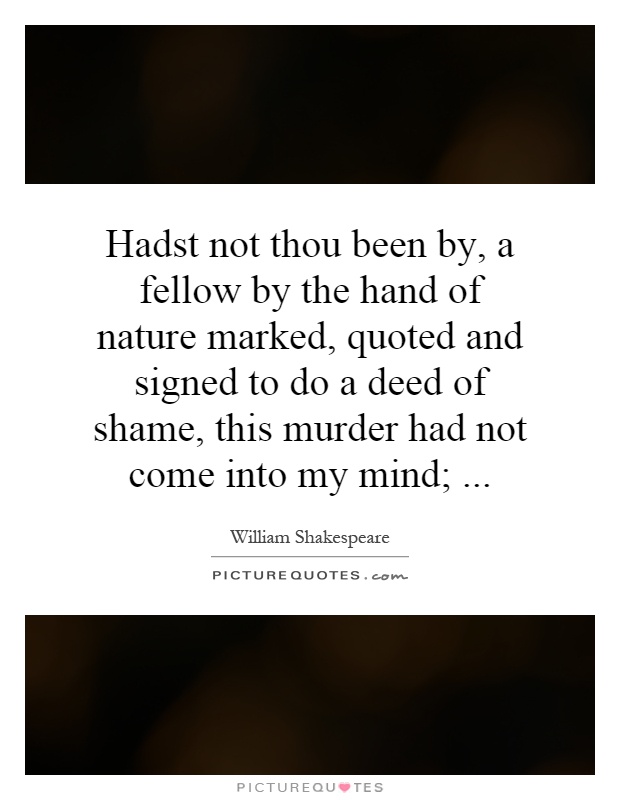 Hadst not thou been by, a fellow by the hand of nature marked, quoted and signed to do a deed of shame, this murder had not come into my mind; Picture Quote #1
