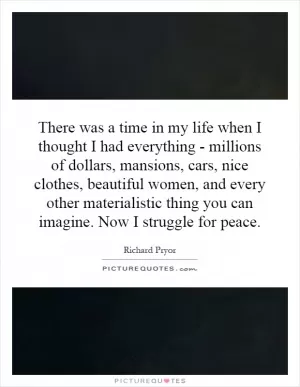 There was a time in my life when I thought I had everything - millions of dollars, mansions, cars, nice clothes, beautiful women, and every other materialistic thing you can imagine. Now I struggle for peace Picture Quote #1