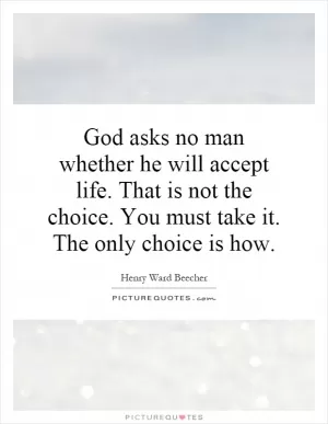 God asks no man whether he will accept life. That is not the choice. You must take it. The only choice is how Picture Quote #1