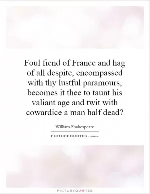 Foul fiend of France and hag of all despite, encompassed with thy lustful paramours, becomes it thee to taunt his valiant age and twit with cowardice a man half dead? Picture Quote #1