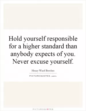 Hold yourself responsible for a higher standard than anybody expects of you. Never excuse yourself Picture Quote #1