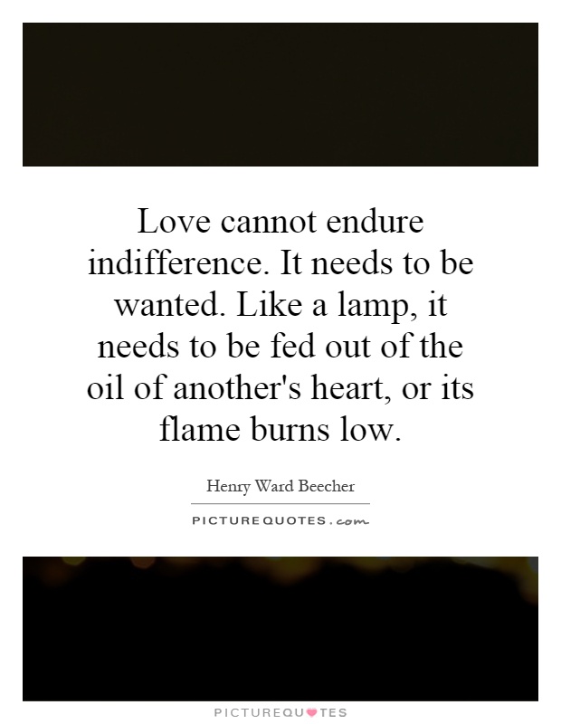 Love cannot endure indifference. It needs to be wanted. Like a lamp, it needs to be fed out of the oil of another's heart, or its flame burns low Picture Quote #1