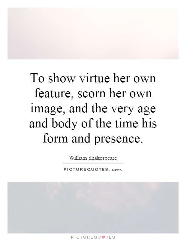 To show virtue her own feature, scorn her own image, and the very age and body of the time his form and presence Picture Quote #1