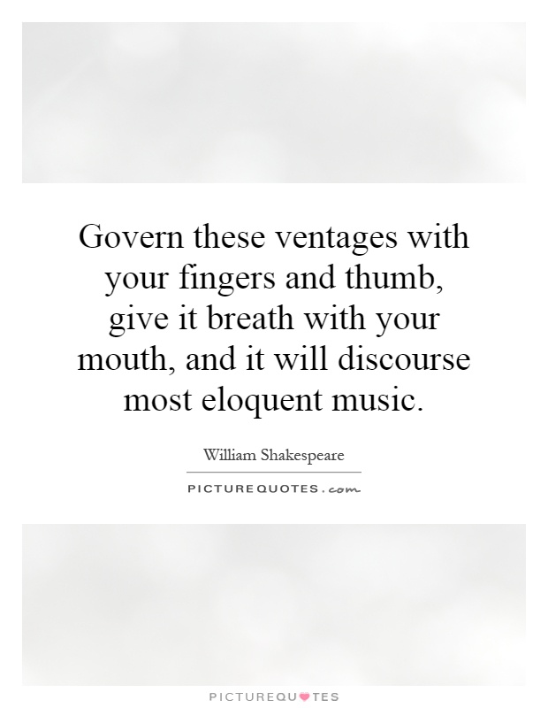 Govern these ventages with your fingers and thumb, give it breath with your mouth, and it will discourse most eloquent music Picture Quote #1