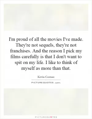 I'm proud of all the movies I've made. They're not sequels, they're not franchises. And the reason I pick my films carefully is that I don't want to spit on my life. I like to think of myself as more than that Picture Quote #1