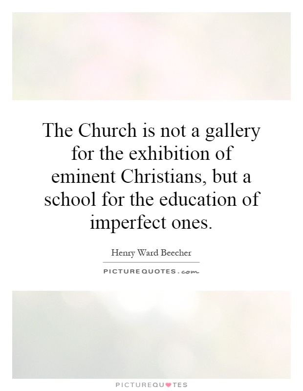 The Church is not a gallery for the exhibition of eminent Christians, but a school for the education of imperfect ones Picture Quote #1