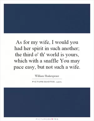 As for my wife, I would you had her spirit in such another; the third o' th' world is yours, which with a snaffle You may pace easy, but not such a wife Picture Quote #1