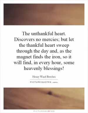 The unthankful heart. Discovers no mercies; but let the thankful heart sweep through the day and, as the magnet finds the iron, so it will find, in every hour, some heavenly blessings! Picture Quote #1