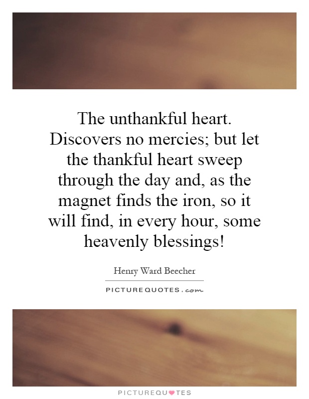 The unthankful heart. Discovers no mercies; but let the thankful heart sweep through the day and, as the magnet finds the iron, so it will find, in every hour, some heavenly blessings! Picture Quote #1