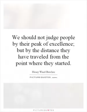 We should not judge people by their peak of excellence; but by the distance they have traveled from the point where they started Picture Quote #1