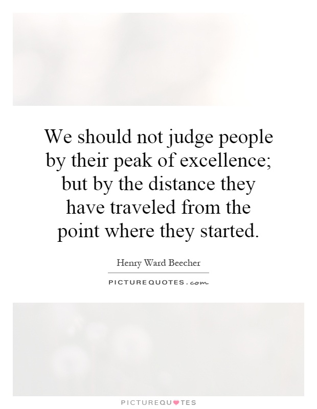 We should not judge people by their peak of excellence; but by the distance they have traveled from the point where they started Picture Quote #1