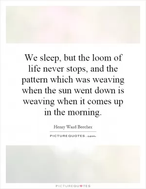 We sleep, but the loom of life never stops, and the pattern which was weaving when the sun went down is weaving when it comes up in the morning Picture Quote #1