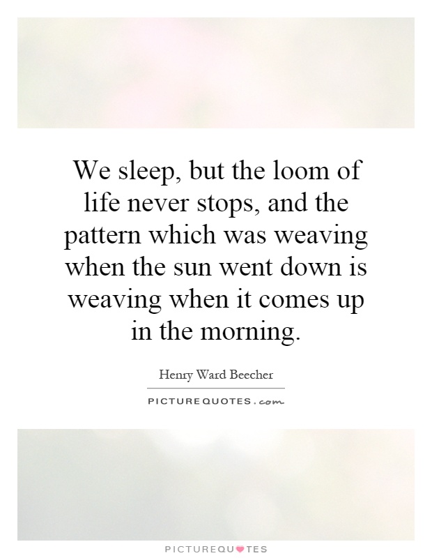 We sleep, but the loom of life never stops, and the pattern which was weaving when the sun went down is weaving when it comes up in the morning Picture Quote #1