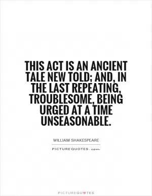 This act is an ancient tale new told; and, in the last repeating, troublesome, being urged at a time unseasonable Picture Quote #1