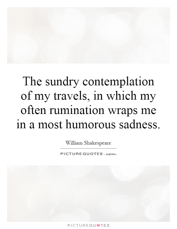 The sundry contemplation of my travels, in which my often rumination wraps me in a most humorous sadness Picture Quote #1