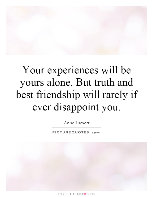 Your experiences will be yours alone. But truth and best friendship will rarely if ever disappoint you Picture Quote #1