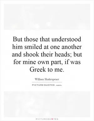 But those that understood him smiled at one another and shook their heads; but for mine own part, if was Greek to me Picture Quote #1