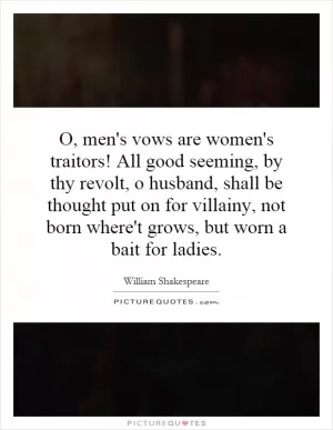O, men's vows are women's traitors! All good seeming, by thy revolt, o husband, shall be thought put on for villainy, not born where't grows, but worn a bait for ladies Picture Quote #1