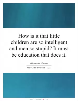 How is it that little children are so intelligent and men so stupid? It must be education that does it Picture Quote #1