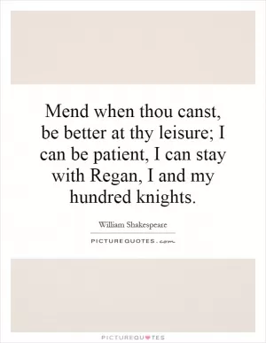 Mend when thou canst, be better at thy leisure; I can be patient, I can stay with Regan, I and my hundred knights Picture Quote #1