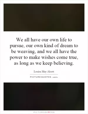 We all have our own life to pursue, our own kind of dream to be weaving, and we all have the power to make wishes come true, as long as we keep believing Picture Quote #1