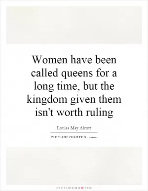 Women have been called queens for a long time, but the kingdom given them isn't worth ruling Picture Quote #1