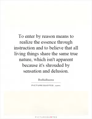 To enter by reason means to realize the essence through instruction and to believe that all living things share the same true nature, which isn't apparent because it's shrouded by sensation and delusion Picture Quote #1