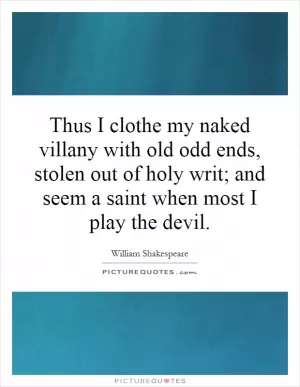 Thus I clothe my naked villany with old odd ends, stolen out of holy writ; and seem a saint when most I play the devil Picture Quote #1