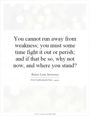 You cannot run away from weakness; you must some time fight it out or perish; and if that be so, why not now, and where you stand? Picture Quote #1
