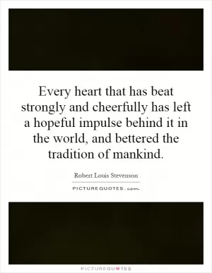 Every heart that has beat strongly and cheerfully has left a hopeful impulse behind it in the world, and bettered the tradition of mankind Picture Quote #1