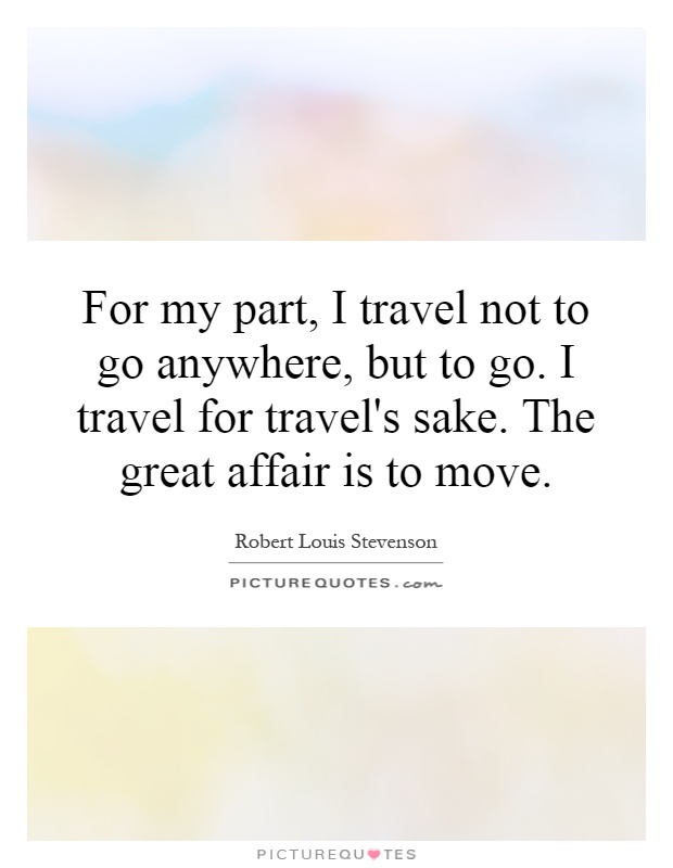 For my part, I travel not to go anywhere, but to go. I travel for travel's sake. The great affair is to move Picture Quote #1