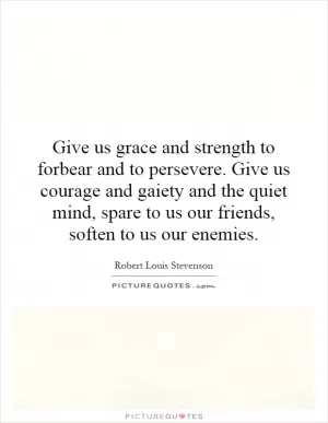 Give us grace and strength to forbear and to persevere. Give us courage and gaiety and the quiet mind, spare to us our friends, soften to us our enemies Picture Quote #1