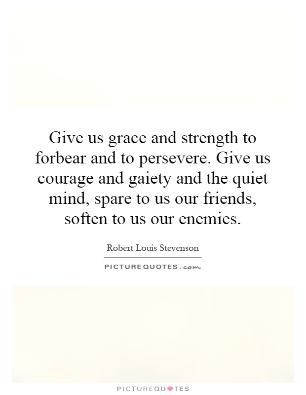 Give us grace and strength to forbear and to persevere. Give us courage and gaiety and the quiet mind, spare to us our friends, soften to us our enemies Picture Quote #1
