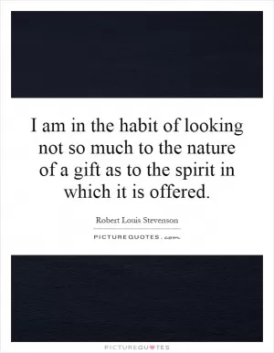 I am in the habit of looking not so much to the nature of a gift as to the spirit in which it is offered Picture Quote #1