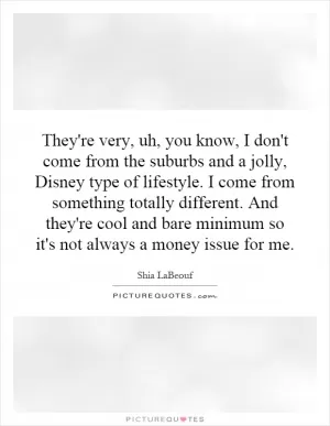 They're very, uh, you know, I don't come from the suburbs and a jolly, Disney type of lifestyle. I come from something totally different. And they're cool and bare minimum so it's not always a money issue for me Picture Quote #1