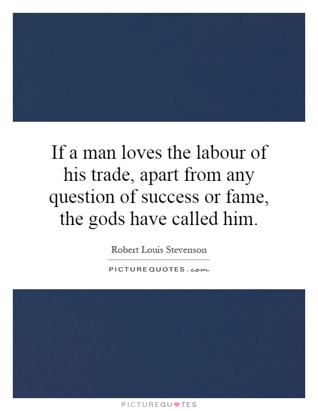 If a man loves the labour of his trade, apart from any question of success or fame, the gods have called him Picture Quote #1