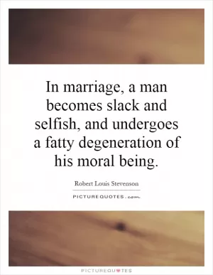 In marriage, a man becomes slack and selfish, and undergoes a fatty degeneration of his moral being Picture Quote #1