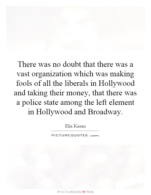 There was no doubt that there was a vast organization which was making fools of all the liberals in Hollywood and taking their money, that there was a police state among the left element in Hollywood and Broadway Picture Quote #1
