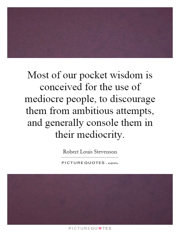 Most of our pocket wisdom is conceived for the use of mediocre people, to discourage them from ambitious attempts, and generally console them in their mediocrity Picture Quote #1
