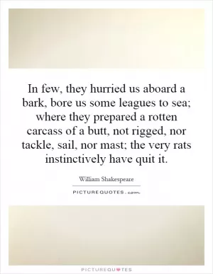 In few, they hurried us aboard a bark, bore us some leagues to sea; where they prepared a rotten carcass of a butt, not rigged, nor tackle, sail, nor mast; the very rats instinctively have quit it Picture Quote #1