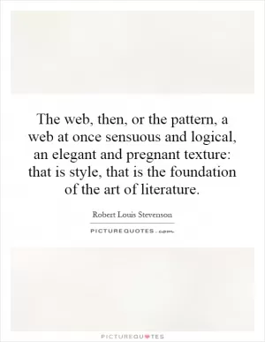 The web, then, or the pattern, a web at once sensuous and logical, an elegant and pregnant texture: that is style, that is the foundation of the art of literature Picture Quote #1